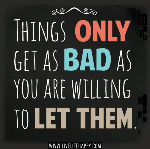 Things only get as bad as you are willing to let them